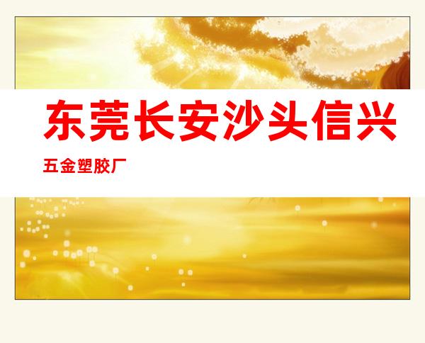东莞长安沙头信兴五金塑胶厂