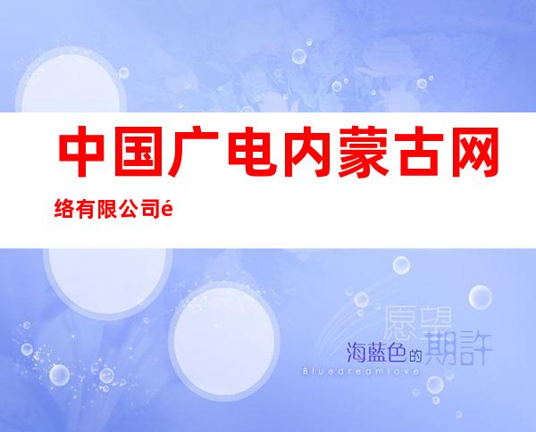 中国广电内蒙古网络有限公司霍林郭勒市分公司