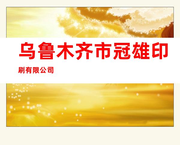 乌鲁木齐市冠雄印刷有限公司