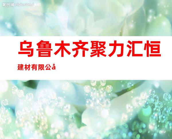 乌鲁木齐聚力汇恒建材有限公司