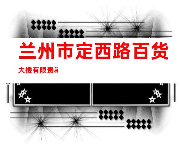 兰州市定西路百货大楼有限责任公司