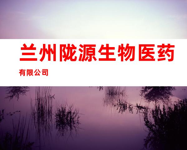 兰州陇源生物医药有限公司
