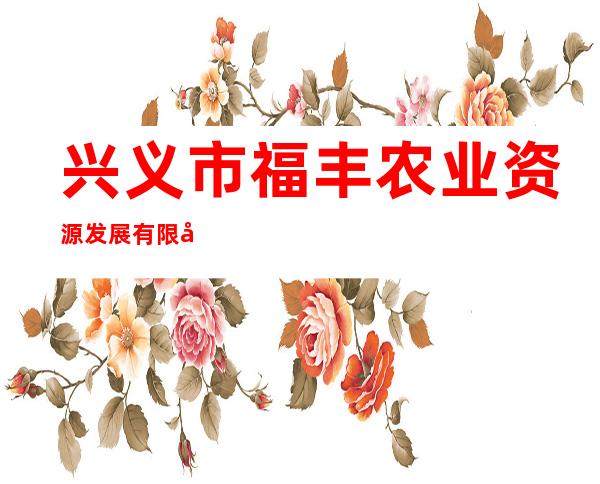 兴义市福丰农业资源发展有限公司