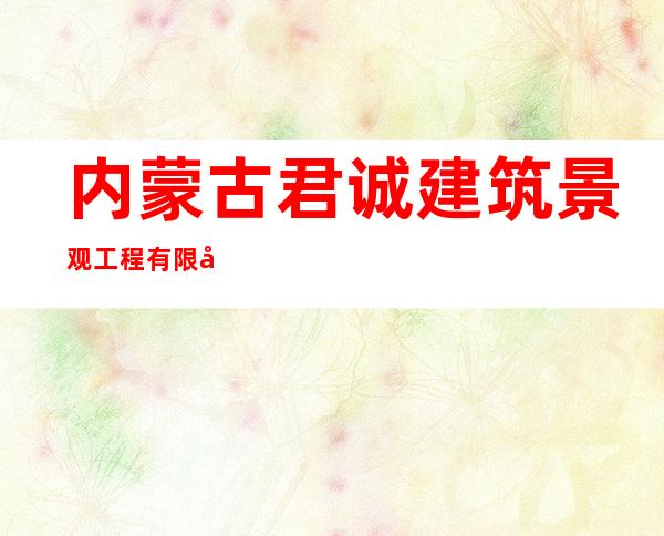 内蒙古君诚建筑景观工程有限公司