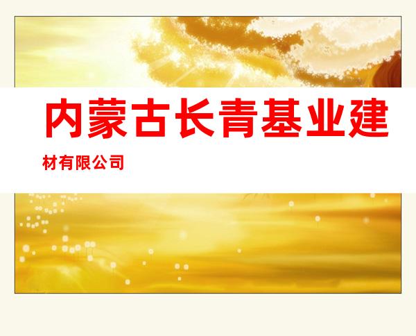内蒙古长青基业建材有限公司