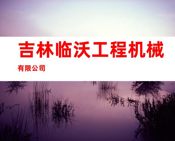 吉林临沃工程机械有限公司