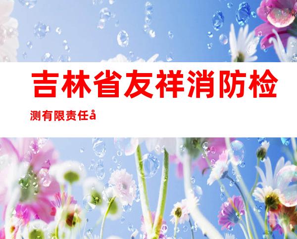 吉林省友祥消防检测有限责任公司