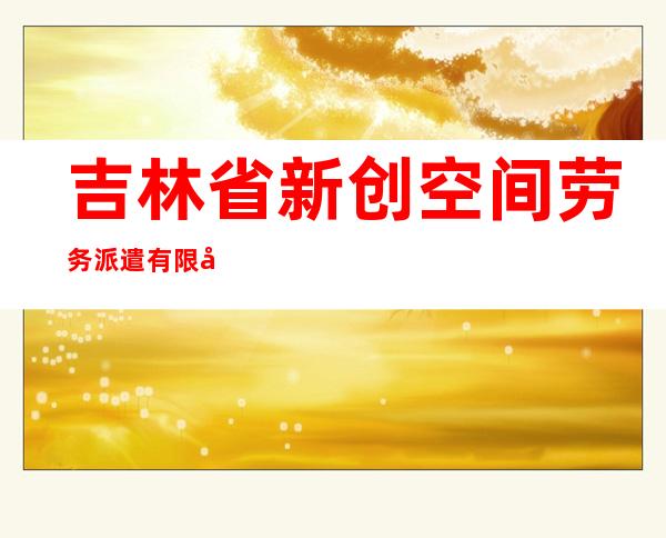 吉林省新创空间劳务派遣有限公司