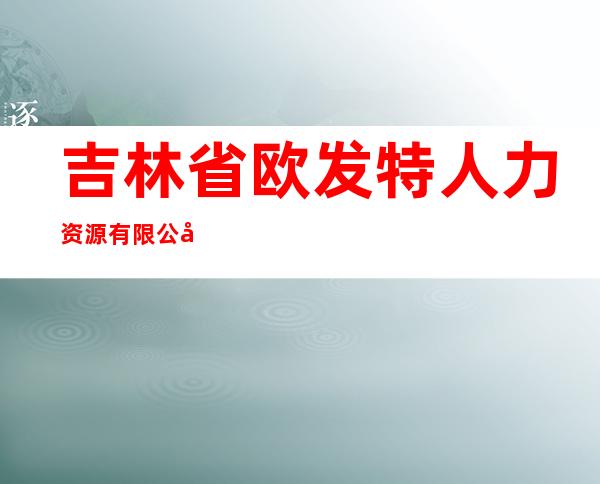 吉林省欧发特人力资源有限公司