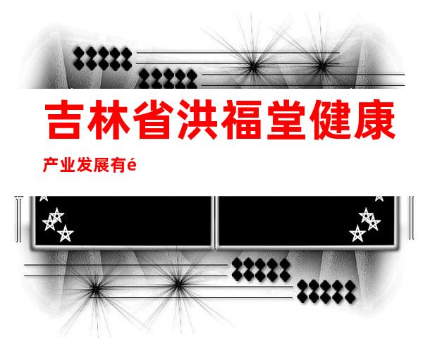 吉林省洪福堂健康产业发展有限公司