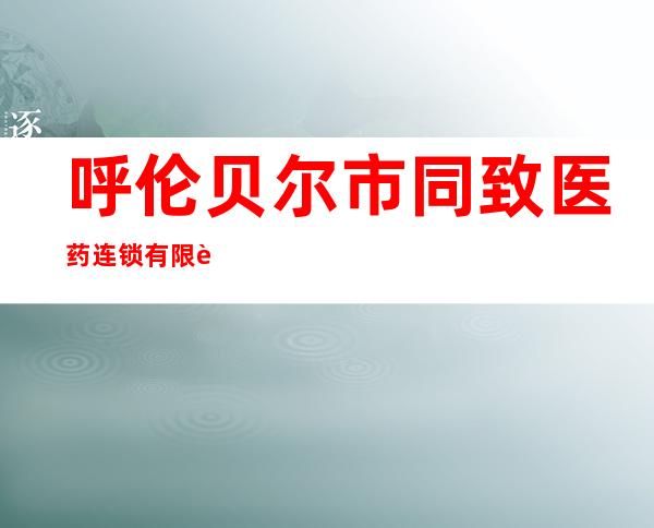 呼伦贝尔市同致医药连锁有限责任公司海拉尔第二十药店