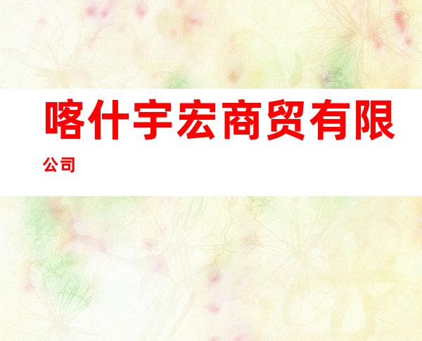 喀什宇宏商贸有限公司