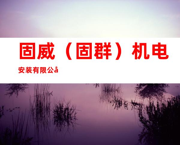 固威(固群)机电安装有限公司