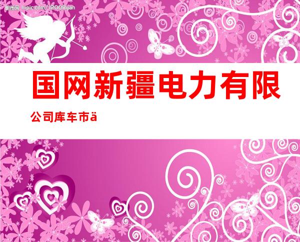 国网新疆电力有限公司库车市供电公司