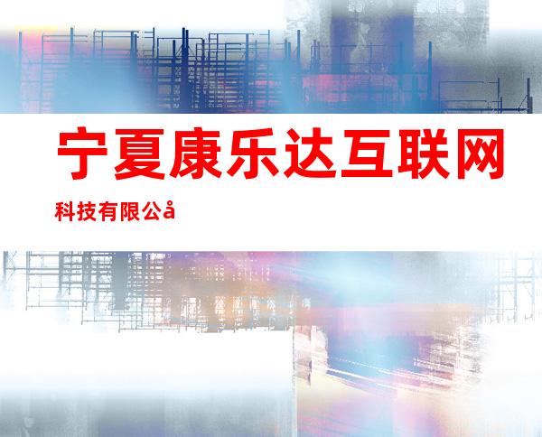 宁夏康乐达互联网科技有限公司