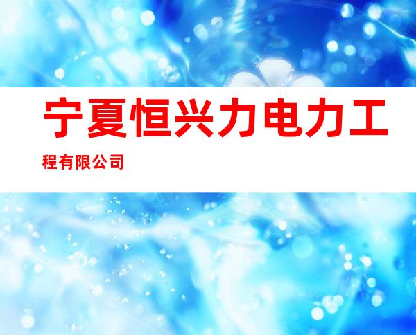 宁夏恒兴力电力工程有限公司