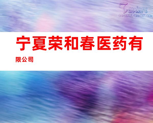宁夏荣和春医药有限公司