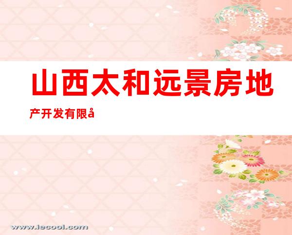 山西太和远景房地产开发有限公司
