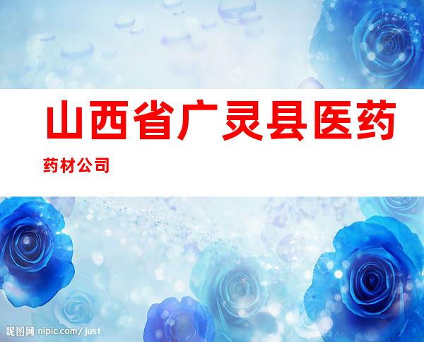 山西省广灵县医药药材公司