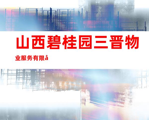 山西碧桂园三晋物业服务有限公司