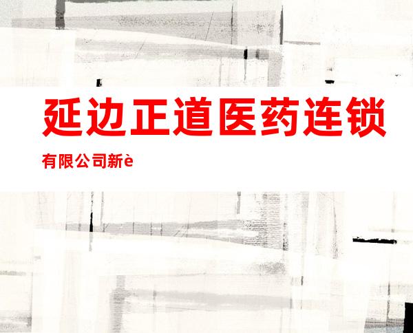 延边正道医药连锁有限公司新药大药房三十六分店