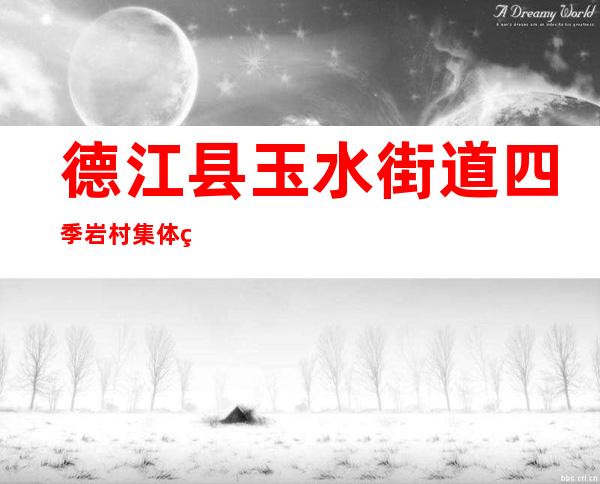 德江县玉水街道四季岩村集体经济合作联社