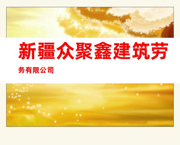 新疆众聚鑫建筑劳务有限公司
