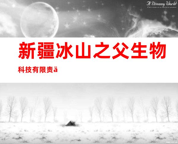 新疆冰山之父生物科技有限责任公司