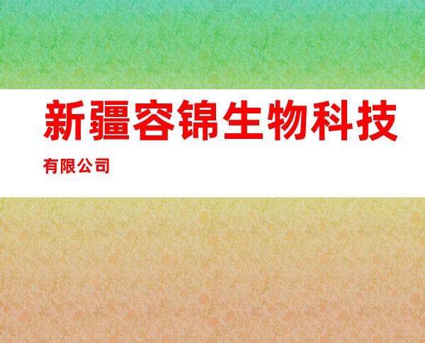 新疆容锦生物科技有限公司