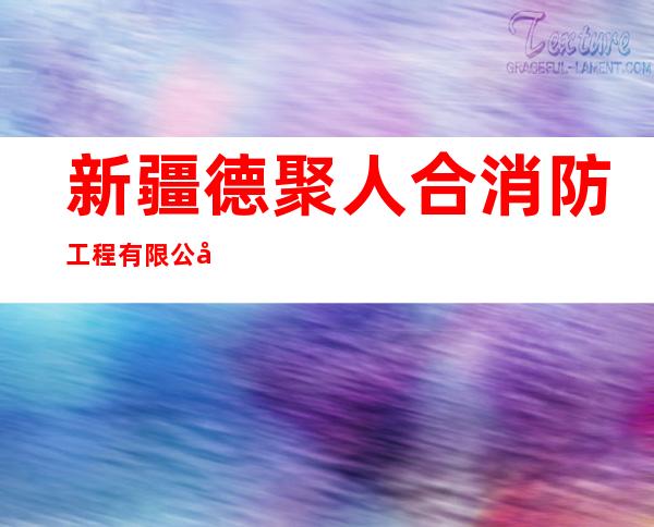 新疆德聚人合消防工程有限公司