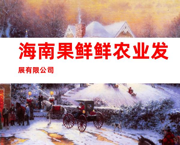 海南果鲜鲜农业发展有限公司