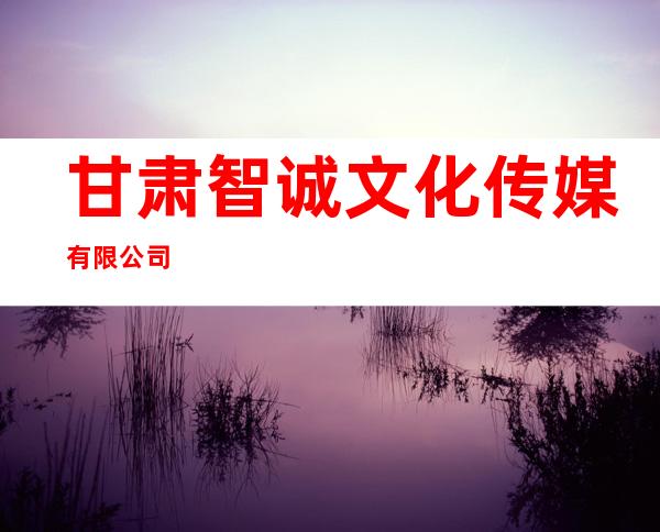 甘肃智诚文化传媒有限公司