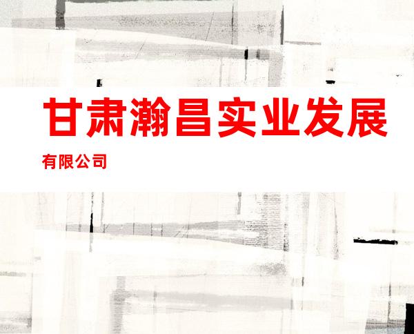 甘肃瀚昌实业发展有限公司