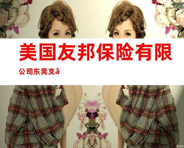 美国友邦保险有限公司东莞支公司莞城营销服务部