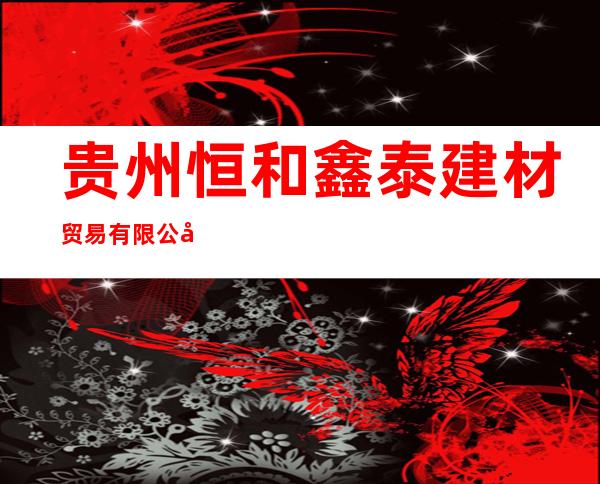 贵州恒和鑫泰建材贸易有限公司
