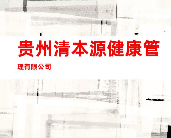 贵州清本源健康管理有限公司