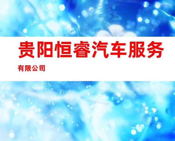 贵阳恒睿汽车服务有限公司