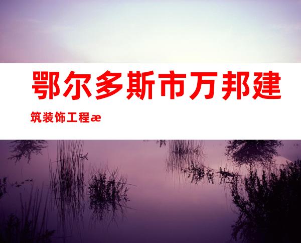 鄂尔多斯市万邦建筑装饰工程有限责任公司