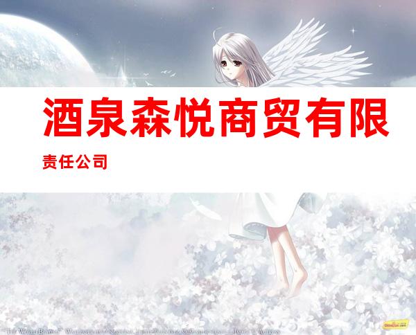 酒泉森悦商贸有限责任公司