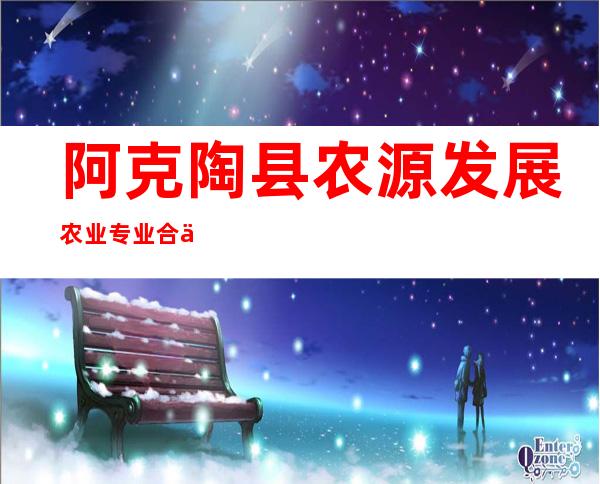 阿克陶县农源发展农业专业合作社