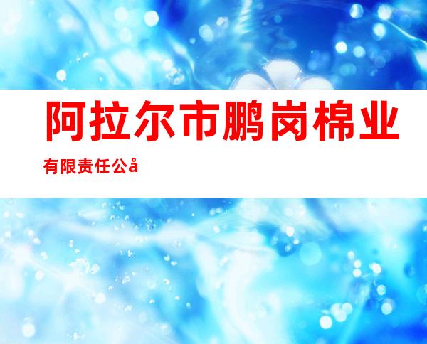 阿拉尔市鹏岗棉业有限责任公司