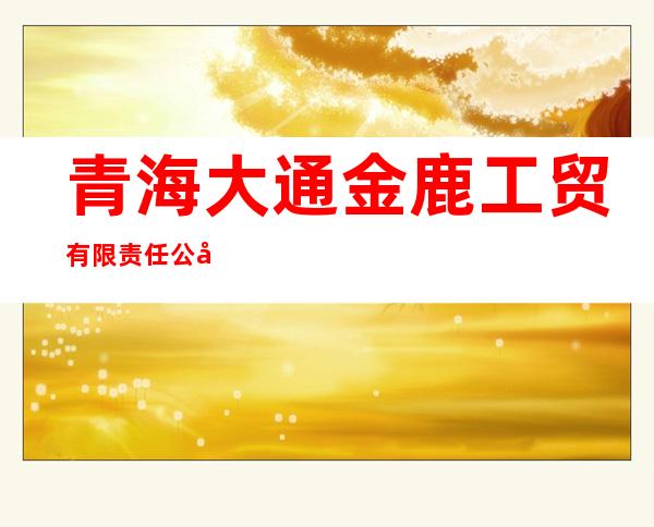 青海大通金鹿工贸有限责任公司