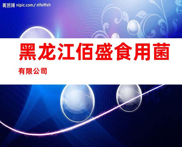 黑龙江佰盛食用菌有限公司