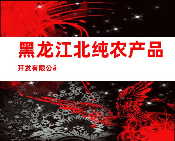 黑龙江北纯农产品开发有限公司