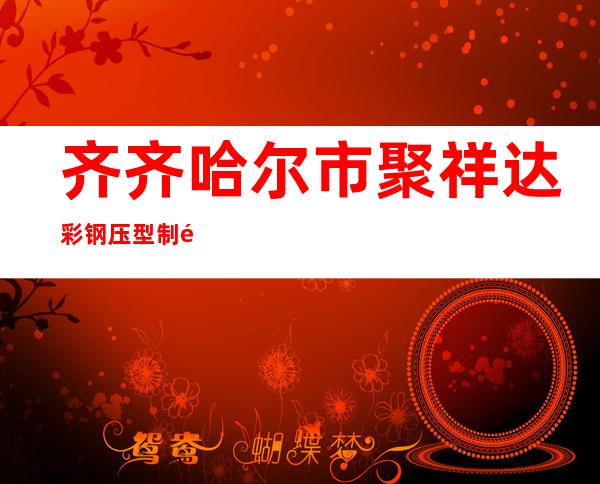 齐齐哈尔市聚祥达彩钢压型制造有限公司